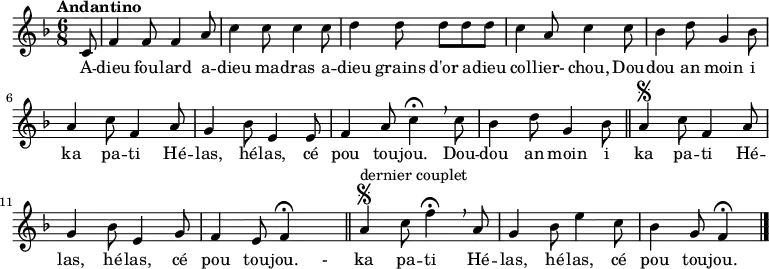 
\relative c' {
\time 6/8
\tempo "Andantino"
\tempo 4 = 100
\key f \major
\partial 8 c8 
f4 f8 f4 a8
c4 c8 c4 c8
d4 d8 d8 d8 d8
c4 a8 c4 c8
bes4 d8 g,4 bes8
a4 c8 f,4 a8
g4 bes8 e,4 e8
f4 a8 c4\fermata \breathe c8
bes4 d8 g,4 bes8 \bar "||"  \segno
a4 c8 f,4 a8
g4 bes8 e,4 g8
f4 e8 f4\fermata \hideNotes f8 \unHideNotes \bar "||" \segno
a4^"dernier couplet" c8 f4\fermata \breathe a,8
g4 bes8 e4 c8
bes4 g8 f4\fermata \bar "|."
}
\addlyrics {
A -- dieu fou -- lard a -- dieu ma -- dras
a -- dieu grains d'or a -- dieu col -- lier- chou,
Dou -- dou an moin i ka pa -- ti
Hé -- las, hé -- las, cé pou tou -- jou.
Dou -- dou an moin i ka pa -- ti
Hé -- las, hé -- las, cé pou tou -- jou. -
ka pa -- ti
Hé -- las, hé -- las, cé pou tou -- jou.
}
