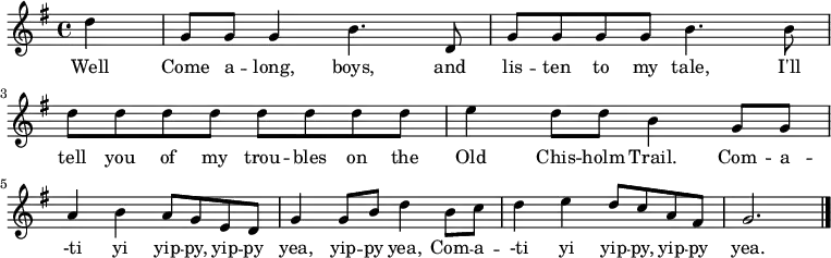 
\new Staff {
\relative c'' {
  \key g \major
  \time 4/4
  \partial 4
  
  d4
  g,8 g g4 b4. d,8
  g8 g g g b4. b8
  d d d d d d d d
  e4 d8 d b4 g8 g \break
  a4 b a8 g e d
  g4 g8 b d4 b8 c
  d4 e d8 c a fis
  g2. \bar "|."
} }
\addlyrics { 
\lyricmode {
  Well Come a -- long, boys, and lis -- ten to my tale,
  I'll tell you of my trou -- bles on the Old Chis -- holm Trail.

  Com -- a -- -ti yi yip -- py, yip -- py yea, yip -- py yea,
  Com -- a -- -ti yi yip -- py, yip -- py yea.
} }

  \midi {
    \context {
      \Score
      tempoWholesPerMinute = #(ly:make-moment 240 4)
    }
  }


