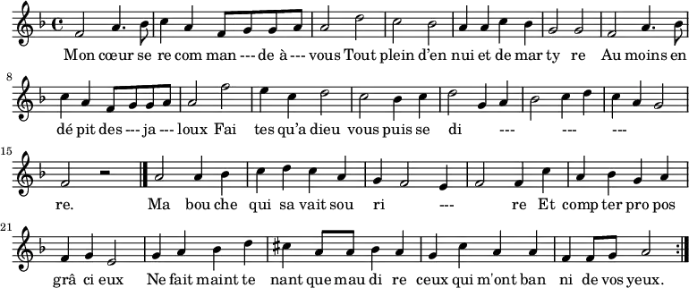 \relative c' { \key f \major \time 4/4 
f2 a4. bes8 c4 a4 f8 g8 g8 a8 a2 
d2 c2 bes2 a4 a4 c4 bes4 g2 g2 
f2 a4. bes8 c4 a4 f8 g8 g8 a8 a2 
f'2 e4 c4 d2 c2 bes4 c4 d2 g,4 a4 bes2 c4 d4 c4 a4 g2 f2 r \bar "|."
a2 a4 bes4 c4 d4 c4 a4 g4 f2 e4 f2 f4
c'4 a4 bes4 g4 a4 f4 g4 e2
g4 a4 bes4 d4 cis4 a8 a8 bes4 a4 g4 c4 a4 a4 f4 f8 g8 a2
\bar ":|."
}
\addlyrics {
Mon cœur se re com man --- de_à --- vous
Tout plein d’en nui et de mar ty re
Au moins en dé pit des --- ja --- loux
Fai tes qu’a dieu vous puis se di _ --- _ --- _ --- _ _ re.
Ma bou che qui sa vait sou ri _ --- _ -- re
Et comp ter pro pos grâ ci eux
Ne fait maint te nant que mau di re ceux qui m'ont ban ni de vos yeux. 

}
