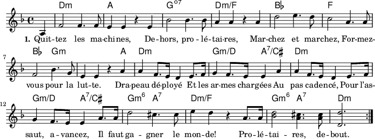 
<<
\chords { \set ChordNames.midiMaximumVolume = #0.65 s4
  d,1:m a,, g,:dim7 d:m/f
  bes, f, bes,2 g,:m s2. a,4
  d,1:m g,2:m/d a,:7/cis
  d,1:m g,2:m/d a,:7/cis
  g,2:m6 a,:7 d1:m/f
  g,2:m6 a,:7 d,2.:m
}
\new Voice = "default" {
\time 4/4 \key d \minor \partial 4 \relative c' { a4
  f'2 4. 8 e4 4 r e4 bes'2 4. 8 a4 4 r a4
  d2 e4. d8 c2 a4. 8 f2 bes4. g8 e4 4 r \repeat unfold 2 { a
  a f8. e16 d4 e8. f16 g4 f8. e16 4 } a8. 16
  d2 cis4. 8 e4 d4 r a8. 16
  <bes d>2 <a cis>4. q8
  \once \omit Staff.TimeSignature \time 3/4 <d, d'>2. \bar ":|." % partial measure hack
}}
\new Lyrics \lyricsto "default" {
  \set stanza = "1."
  Quit -- tez les ma -- chi -- nes,
  De -- hors, pro -- lé -- tai -- res,
  Mar -- chez et mar -- chez,
  For -- mez -- vous pour la lut -- te.
  Dra -- peau dé -- plo -- yé
  Et les ar -- mes char -- gées
  Au pas ca -- den -- cé,
  Pour l’as -- saut, a -- van -- cez,
  Il faut ga -- gner le mon -- de!
  Pro -- lé -- tai -- res, de -- bout.
}
>>
\layout { indent = #0 }
\midi { \tempo 4 = 132 }
