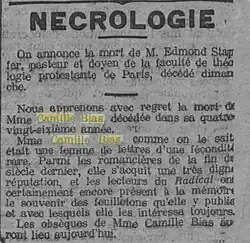 Nécrologie  …  Nous apprenons avec regret la mort de Mme Camille Bias, décédée dans sa quatre-vingt-sixième  année.  Mme Camille Bias, comme on le sait était une femme de lettres d'une féconfité rare. Parmi les romancières de la fin du siècle dernier, elle s’acquit une très digne réputation, et les lecteurs du Radical ont certainement encore présent à la mémoire le souvenir des feuilletons qu'elle y publia et avec lesquels elle les intéressa toujours.  Les obsèques de Mme Camille Bias auront lieu aujourd'hui.