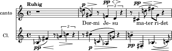 
\header {
  tagline = ##f
\version "2.18.2"
}

global = {
  \key c \major
  \time 4/4
  \tempo "Ruhig"
}

sopranoVoice = \relative c'' {
  \global
  \dynamicUp
  
  r1 e!8\p(\> gis,4) r8\! \times 2/3 { f!4\pp\< d\!\> r4\! } | r8 cis4(\pp\< d'!8 fis\!\> g,) r4\!
  
}

verse = \lyricmode { Dor-mi Je- su ma-ter_ri-det }

clarinet = \relative c'' {
  \global

  bes,8\pp(\< fis'4) r8\! \times 2/3 { a!4\> c! r4\! } | r8 cis4\p\>( c,!8 aes g'!) r4\! | b!4--\pp fis,-- bes4.(\< c!8-.)\!

}

sopranoVoicePart = \new Staff \with {
  instrumentName = "canto"
  midiInstrument = "recorder"
} { \sopranoVoice }
\addlyrics { \verse }

clarinetPart = \new Staff \with {
  instrumentName = "Cl."
  midiInstrument = "clarinet"
} \clarinet

\score {
  <<
    \sopranoVoicePart
    \clarinetPart
  >>
  \layout { }
  \midi {
    \tempo 4=72
  }
}
